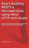 Start Building RESTful Microservices using Akka HTTP with Scala: A Quick Start Guide to building Microservices using Akka HTTP with Scala in a One-Week Read Kindle Edition